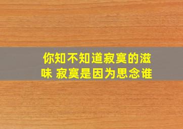 你知不知道寂寞的滋味 寂寞是因为思念谁